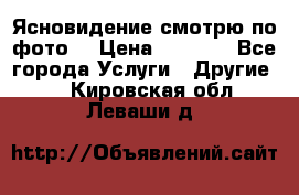 Ясновидение смотрю по фото  › Цена ­ 2 000 - Все города Услуги » Другие   . Кировская обл.,Леваши д.